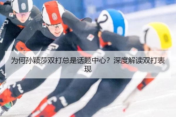 为何孙颖莎双打总是话题中心？深度解读双打表现